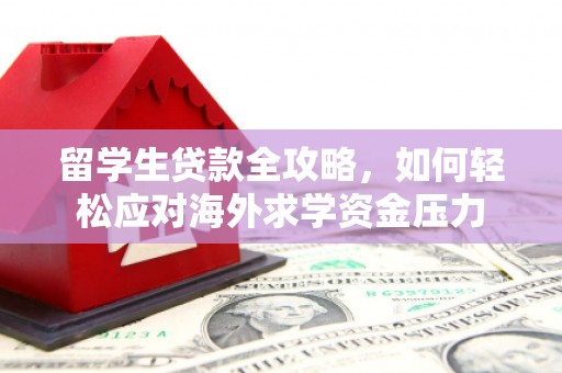 赤峰留学生贷款全攻略，如何轻松应对海外求学资金压力