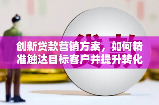 赤峰创新贷款营销方案，如何精准触达目标客户并提升转化率