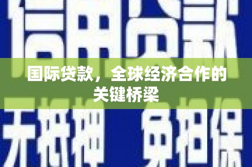 赤峰国际贷款，全球经济合作的关键桥梁