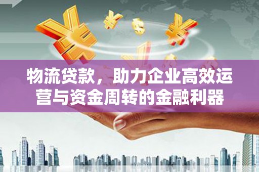 赤峰物流贷款，助力企业高效运营与资金周转的金融利器