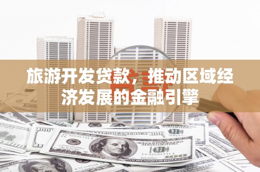 赤峰旅游开发贷款，推动区域经济发展的金融引擎