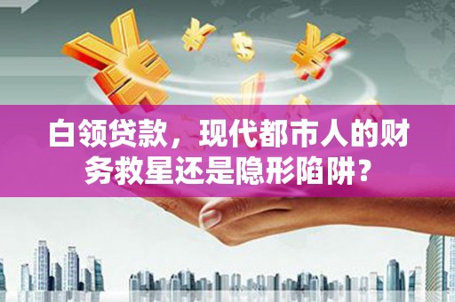 赤峰白领贷款，现代都市人的财务救星还是隐形陷阱？