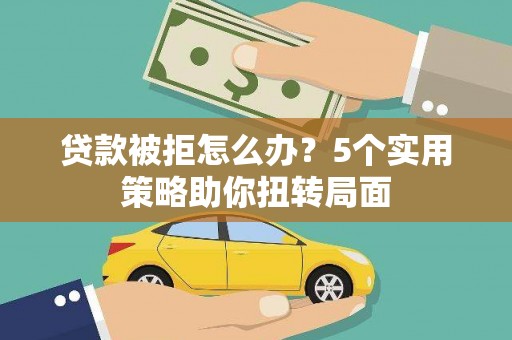 赤峰贷款被拒怎么办？5个实用策略助你扭转局面