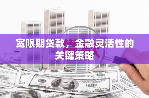 赤峰宽限期贷款，金融灵活性的关键策略