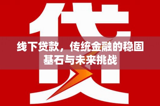 赤峰线下贷款，传统金融的稳固基石与未来挑战