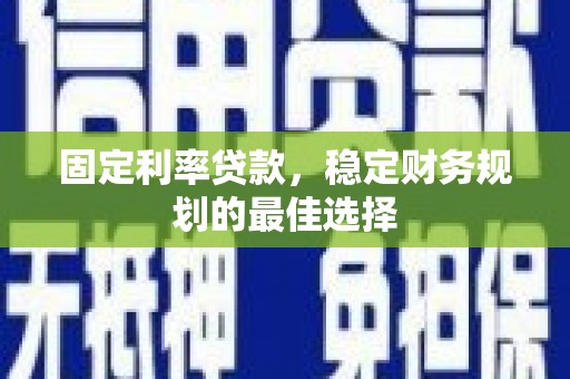 赤峰固定利率贷款，稳定财务规划的最佳选择