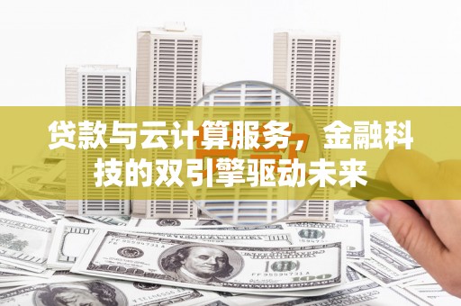 赤峰贷款与云计算服务，金融科技的双引擎驱动未来