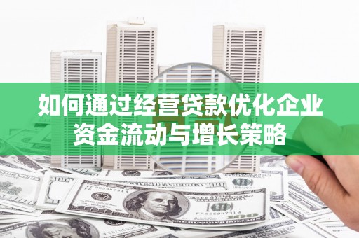 赤峰如何通过经营贷款优化企业资金流动与增长策略