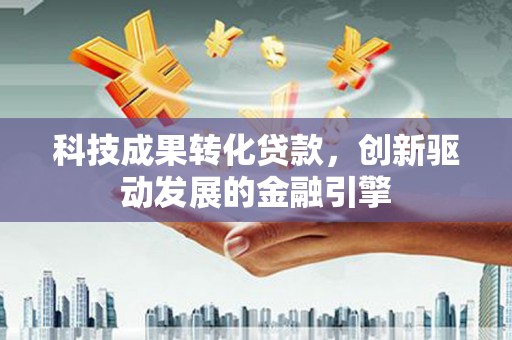赤峰科技成果转化贷款，创新驱动发展的金融引擎