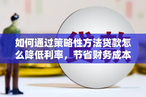 赤峰如何通过策略性方法贷款怎么降低利率，节省财务成本