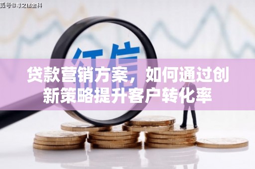 赤峰贷款营销方案，如何通过创新策略提升客户转化率