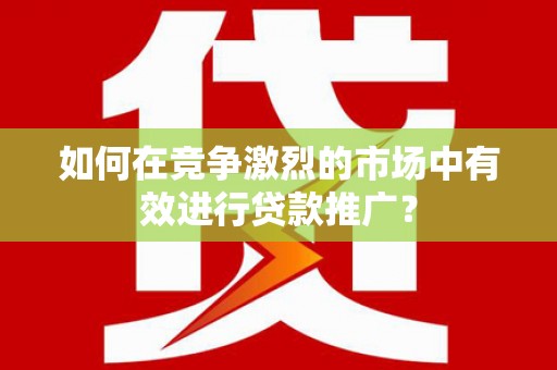 赤峰如何在竞争激烈的市场中有效进行贷款推广？