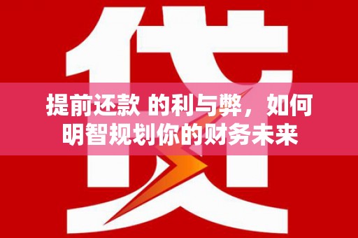 赤峰提前还款 的利与弊，如何明智规划你的财务未来