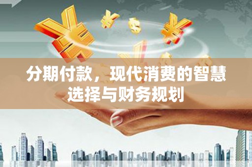 赤峰分期付款，现代消费的智慧选择与财务规划