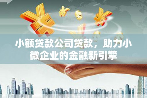 赤峰小额贷款公司贷款，助力小微企业的金融新引擎