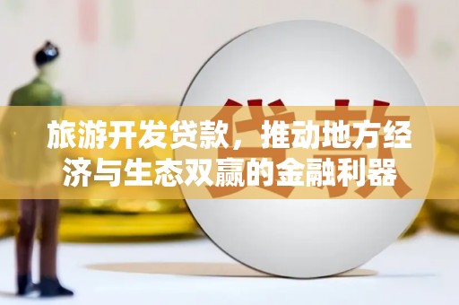 赤峰旅游开发贷款，推动地方经济与生态双赢的金融利器