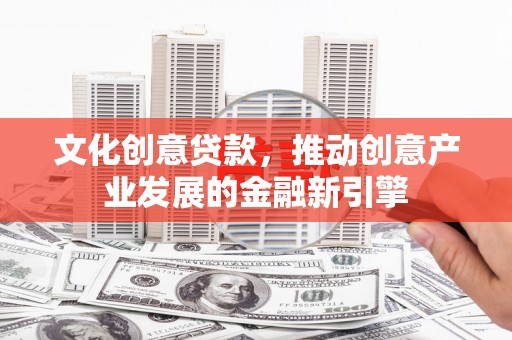 赤峰文化创意贷款，推动创意产业发展的金融新引擎