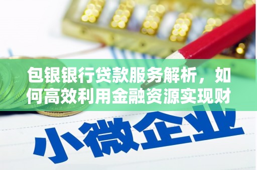 赤峰包银银行贷款服务解析，如何高效利用金融资源实现财富增长