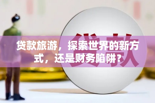 赤峰贷款旅游，探索世界的新方式，还是财务陷阱？