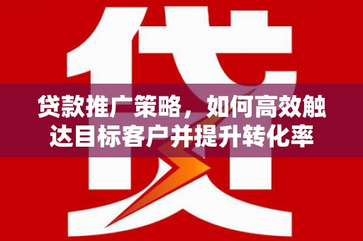 赤峰贷款推广策略，如何高效触达目标客户并提升转化率