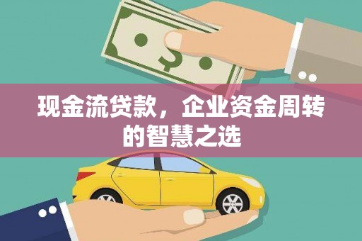 赤峰现金流贷款，企业资金周转的智慧之选