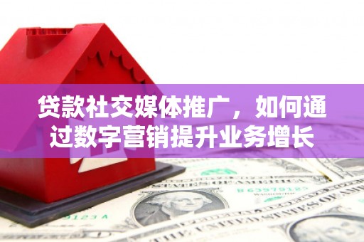 赤峰贷款社交媒体推广，如何通过数字营销提升业务增长