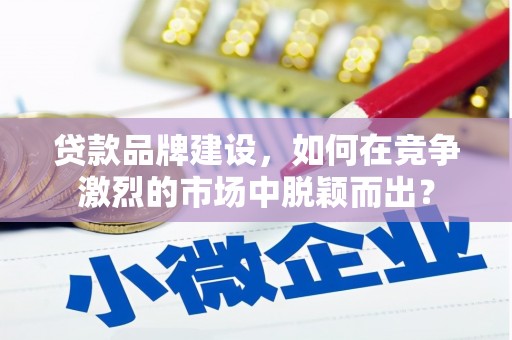 赤峰贷款品牌建设，如何在竞争激烈的市场中脱颖而出？