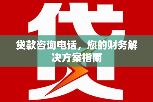 赤峰贷款咨询电话，您的财务解决方案指南