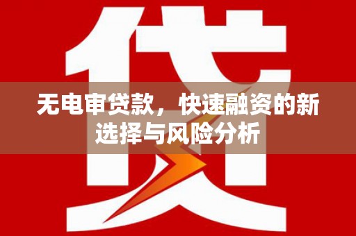 赤峰无电审贷款，快速融资的新选择与风险分析