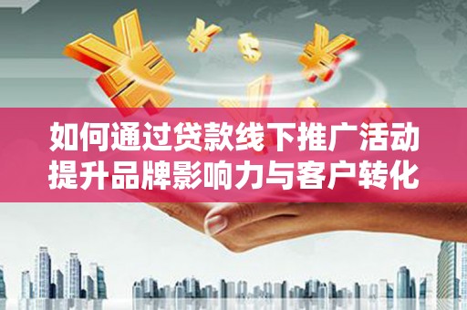 赤峰如何通过贷款线下推广活动提升品牌影响力与客户转化率