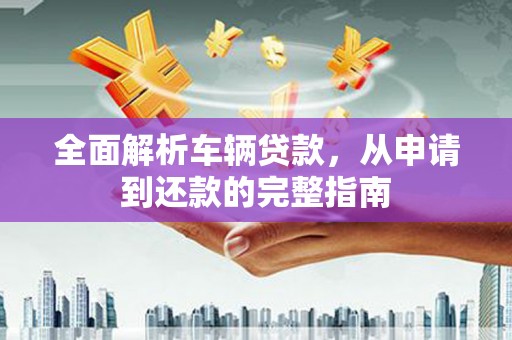 赤峰全面解析车辆贷款，从申请到还款的完整指南