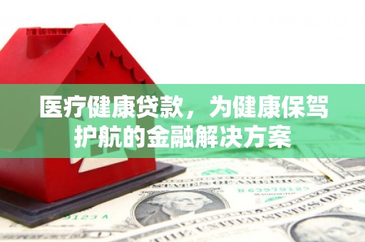 赤峰医疗健康贷款，为健康保驾护航的金融解决方案