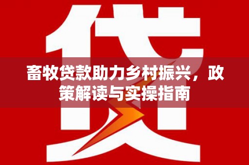赤峰畜牧贷款助力乡村振兴，政策解读与实操指南