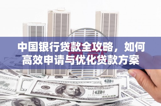 赤峰中国银行贷款全攻略，如何高效申请与优化贷款方案