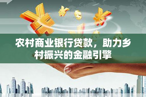 赤峰农村商业银行贷款，助力乡村振兴的金融引擎
