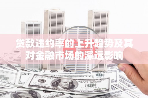 赤峰贷款违约率的上升趋势及其对金融市场的深远影响
